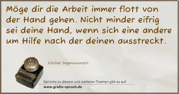 Spruch Visualisierung: Möge dir die Arbeit
immer flott von der Hand gehen.
Nicht minder eifrig sei deine Hand,
wenn sich eine andere um Hilfe
nach der deinen ausstreckt.