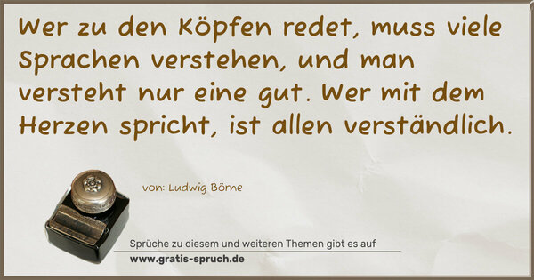 Spruch Visualisierung: Wer zu den Köpfen redet,
muss viele Sprachen verstehen,
und man versteht nur eine gut.
Wer mit dem Herzen spricht, ist allen verständlich.
