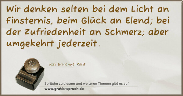 Spruch Visualisierung: Wir denken selten bei dem Licht an Finsternis,
beim Glück an Elend; bei der Zufriedenheit an Schmerz;
aber umgekehrt jederzeit.