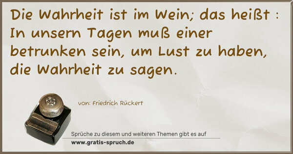 Spruch Visualisierung: Die Wahrheit ist im Wein; das heißt :
In unsern Tagen muß einer betrunken sein,
um Lust zu haben, die Wahrheit zu sagen. 