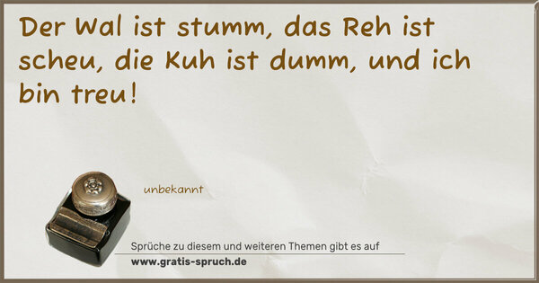 Spruch Visualisierung: Der Wal ist stumm,
das Reh ist scheu,
die Kuh ist dumm,
und ich bin treu!