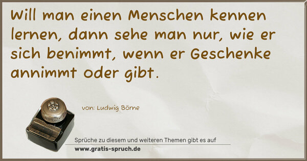 Spruch Visualisierung: Will man einen Menschen kennen lernen,
dann sehe man nur, wie er sich benimmt,
wenn er Geschenke annimmt oder gibt.