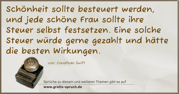 Spruch Visualisierung: Schönheit sollte besteuert werden,
und jede schöne Frau sollte ihre Steuer selbst festsetzen. Eine solche Steuer würde gerne gezahlt
und hätte die besten Wirkungen.