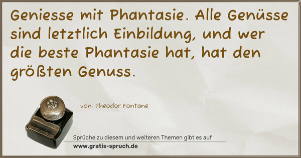 Spruch Visualisierung: Geniesse mit Phantasie.
Alle Genüsse sind letztlich Einbildung,
und wer die beste Phantasie hat,
hat den größten Genuss.