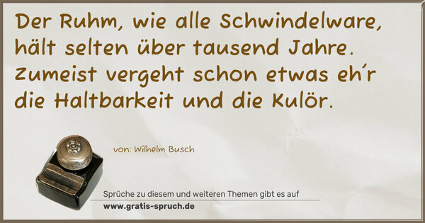 Spruch Visualisierung: Der Ruhm, wie alle Schwindelware,
hält selten über tausend Jahre.
Zumeist vergeht schon etwas eh'r
die Haltbarkeit und die Kulör.