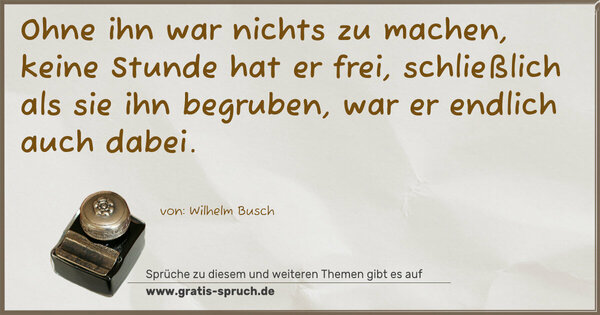 Spruch Visualisierung: Ohne ihn war nichts zu machen, keine Stunde hat er frei, schließlich als sie ihn begruben, war er endlich auch dabei.