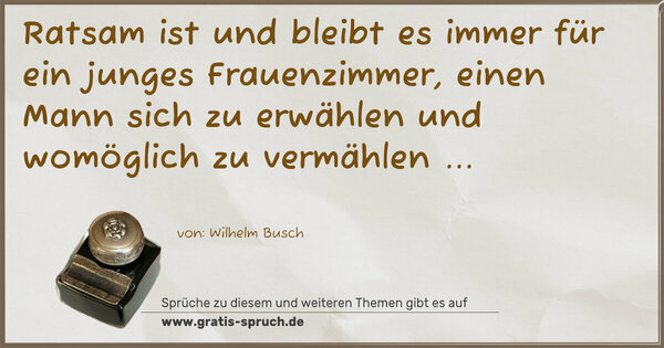 Spruch Visualisierung: Ratsam ist und bleibt es immer
für ein junges Frauenzimmer,
einen Mann sich zu erwählen
und womöglich zu vermählen ...